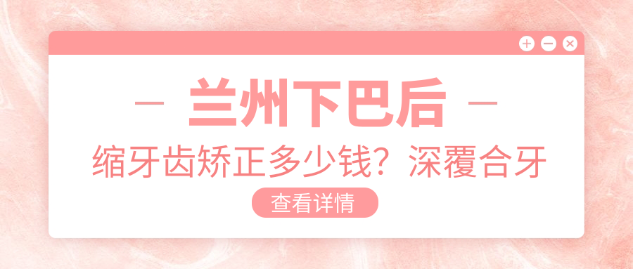 兰州下巴后缩牙齿矫正多少钱？深覆合牙齿矫正20000+|凸嘴牙齿矫正5000+，另附10家受欢迎医院价目单！