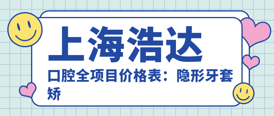 上海浩达口腔全项目价格表：隐形牙套矫正实惠+凸嘴轮廓调整+地包天种植牙详价+全口牙齿舌侧矫正费用一览