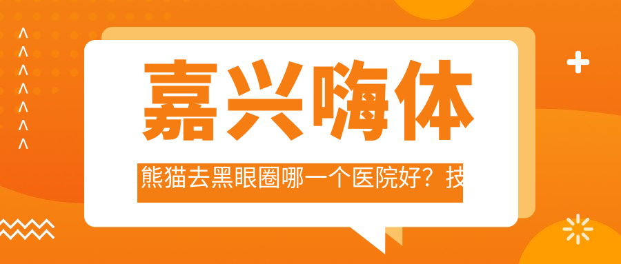 嘉兴嗨体熊猫去黑眼圈哪一个医院好？技术声誉对比:嘉兴玺曼医疗美容、桐乡同德、嘉兴市一医院等10家
