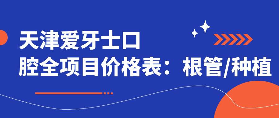 天津爱牙士口腔全项目价格表：根管/种植牙/矫正等详列，实惠透明