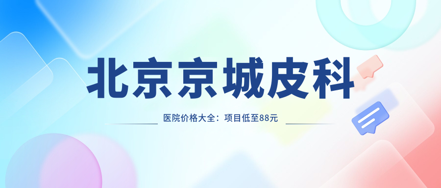 北京京城皮科医院价格大全：项目低至88元起，全览优惠价格表！