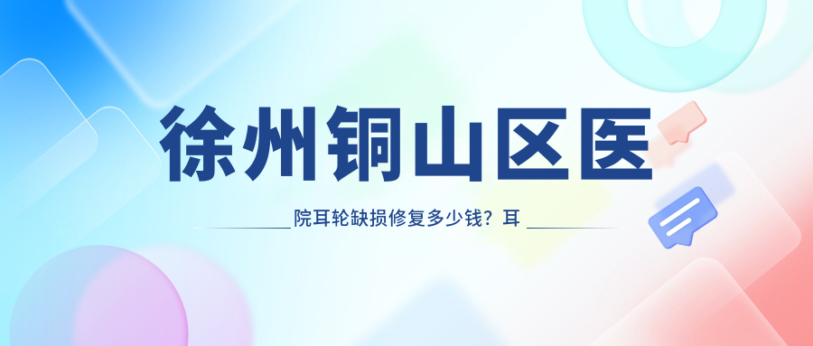 徐州铜山区医院耳轮缺损修复多少钱？耳轮缺损修复2198元|耳轮缺损修复2700|耳廓缺损修复10000起