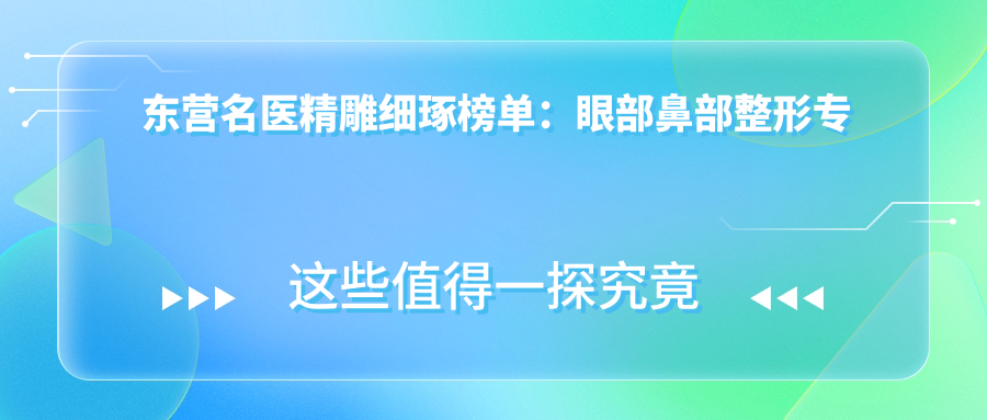 东营名医微雕细琢榜单：眼部鼻部整形医生推荐