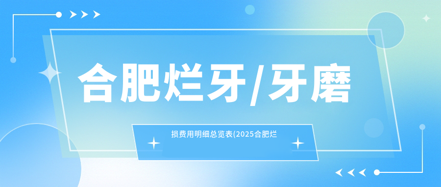 合肥烂牙/牙磨损费用明细总览表(2025合肥烂牙烂牙均价为：990元)