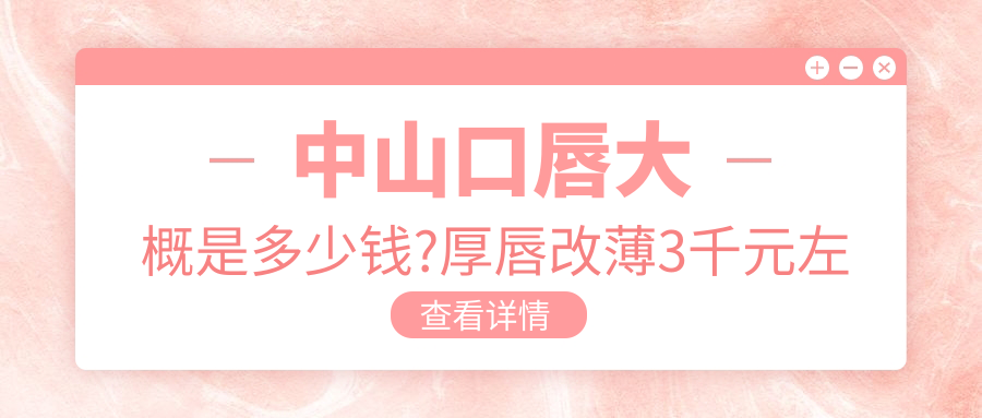 中山口唇大概是多少钱?厚唇改薄3千元左右