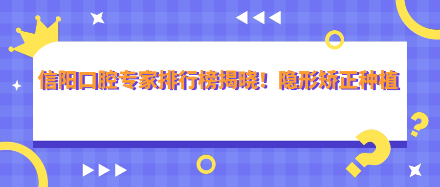 信阳口腔医生排行榜揭晓！隐形矫正种植修复高手齐聚，价格地址一网打尽！