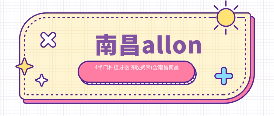 南昌allon4半口种植牙医院收费表(含南昌南昌臻至口腔/海洋口腔诊所/Smartee正雅旗舰店·南昌家乐口腔门诊部allon4半口种植牙价格)