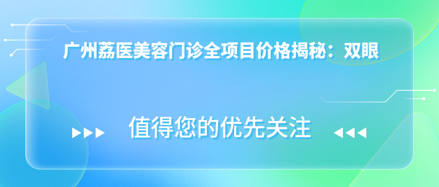 广州荔医美容门诊全项目价格揭秘：双眼皮塑形+轮廓调整+胶原填充详价|私密紧缩+全身脱毛+面部提升实惠|隆鼻套餐2880+起