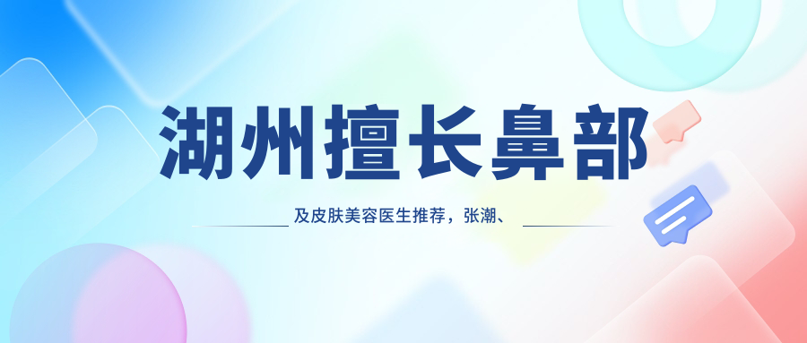 湖州擅长鼻部及皮肤美容医生推荐，张潮、吴原、陈金西等医生备受好评