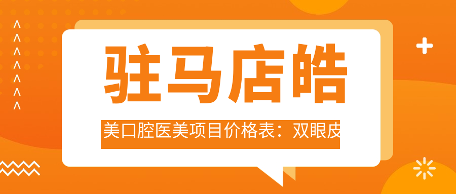 驻马店皓美口腔医美项目价格表：双眼皮开眼角3800+|眼轮廓塑形6800+|全身吸脂9800+|隆胸自体脂肪填充16800+|面部提升8800+|精细隆鼻鼻综合19800+