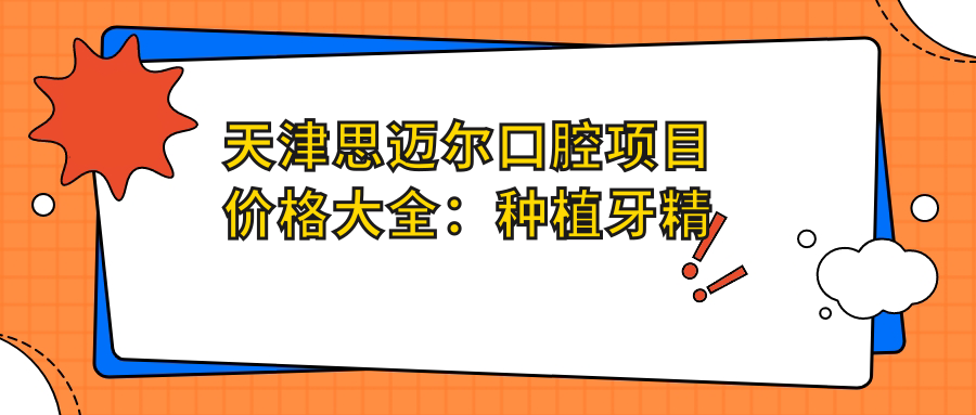 天津思迈尔口腔项目价格大全：种植牙精细方案2890+起，牙齿矫正实惠4980+起