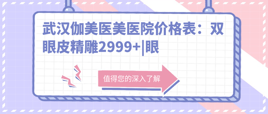 武汉伽美医美医院价格表：双眼皮微雕2999+|眼部综合6888+|提眉塑形4580+|全身吸脂9999+|轮廓微雕12800+|隆胸套餐16800+|眼袋去除3888+|鼻部整形5888+|面部提升8888+|精细隆鼻7888+|脂肪填充实惠中