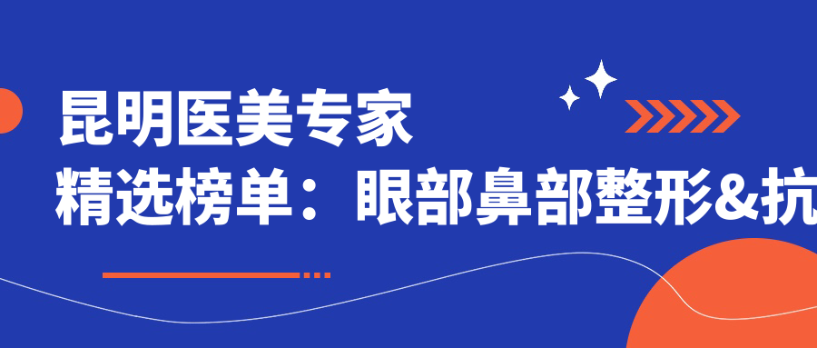 昆明医美医生精选榜单：眼部鼻部整形&抗衰老除皱名医推荐