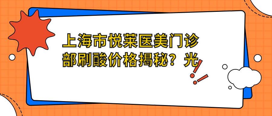 上海市悦莱医美门诊部刷酸价格揭秘？光子嫩肤2K+ 1.5K+ 热玛吉3K+