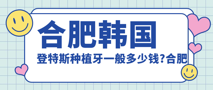 合肥韩国登特斯种植牙一般多少钱?合肥美国百康种植牙/德国贝格种植牙/美国3I种植牙收费便宜