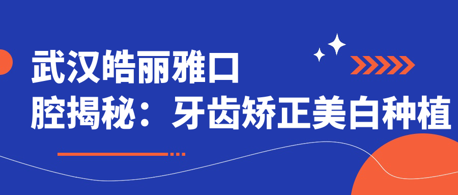 武汉皓丽雅口腔揭秘：牙齿矫正美白种植全攻略，价格透明任你选！