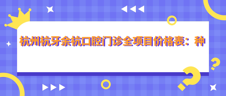 杭州杭牙余杭口腔门诊全项目价格表：种植牙系列2890+起，牙齿矫正精细方案4980+起