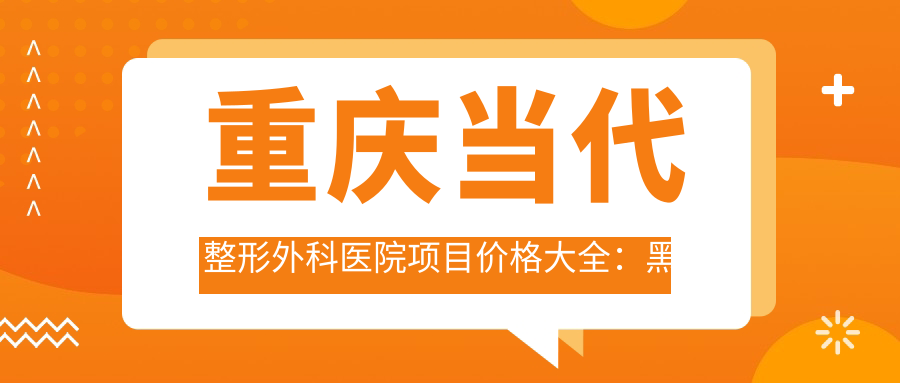 重庆当代整形外科医院项目价格大全：黑眼圈消除|眼部吸脂|隆胸术2880+起|皮秒祛斑|眼袋去除|鼻部整形|热玛吉紧肤|双眼皮成形|脂肪填充|超声炮塑形全解析