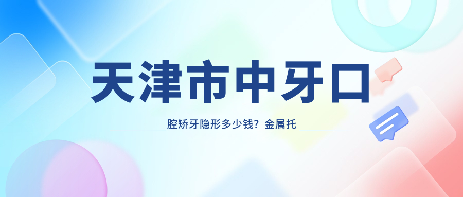 天津市中牙口腔矫牙隐形多少钱？金属托槽8K+ 陶瓷自锁1.2W+ 牙齿美白2K+