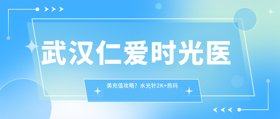 武汉仁爱时光医美充值攻略？2K+热玛吉1W+隆鼻5K+