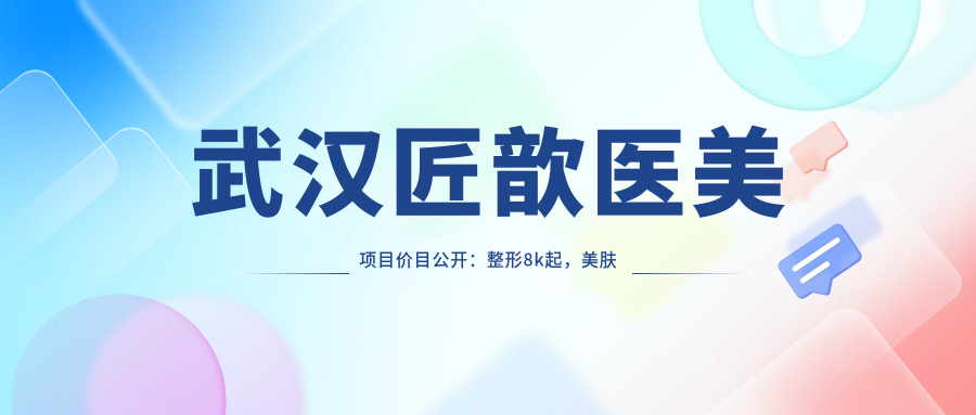 武汉匠歆医美项目价目公开：整形8k起，美肤项目200+亲民价