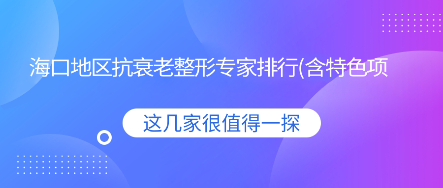 海口地区抗衰老整形医生排行(含特色项目+医院)_海口医美必看