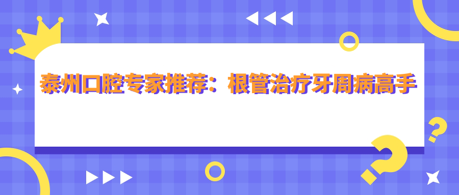 泰州口腔医生推荐：根管治疗牙周病高手与种植牙出名医生齐聚，技术精细，口碑优良！