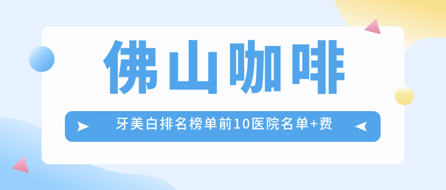 佛山咖啡牙美白排名榜单前10医院名单+费用价格表介绍!技术较好医术精细