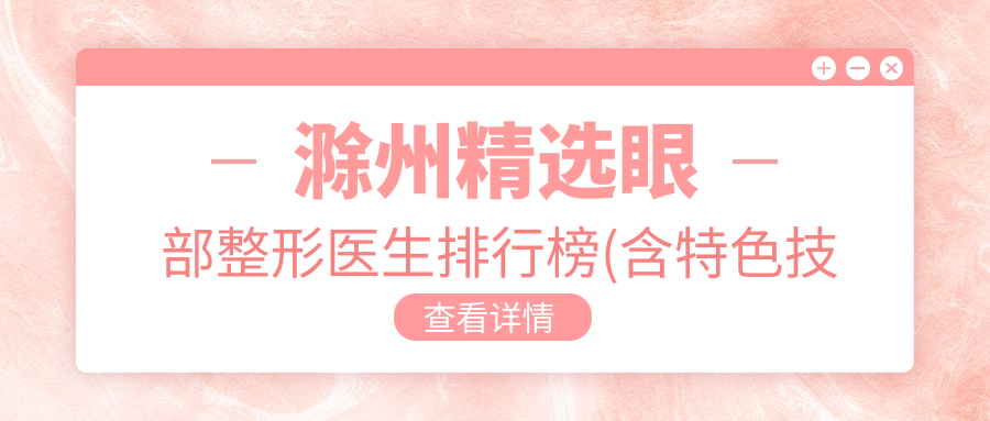 滁州精选眼部整形医生排行榜(含特色技术+价格参考)_滁州整形攻略