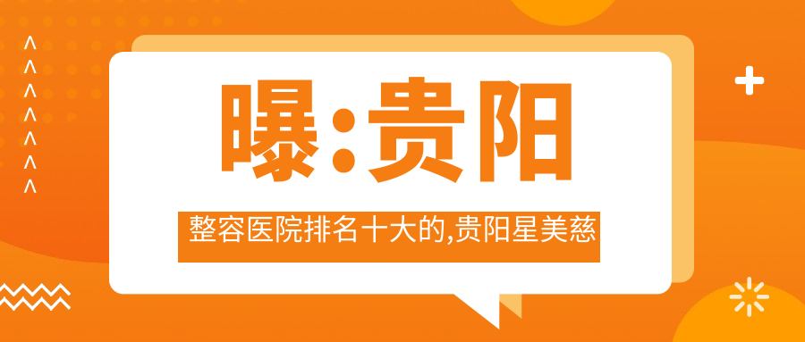 曝:贵阳整容医院排名十大的,贵阳星美慈铭初医疗美容/当代入选前三!