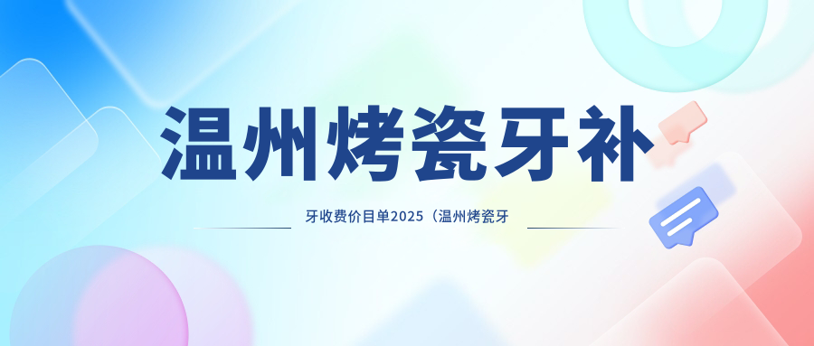 温州烤瓷牙补牙收费价目单2025（温州烤瓷牙补牙价格预览表）