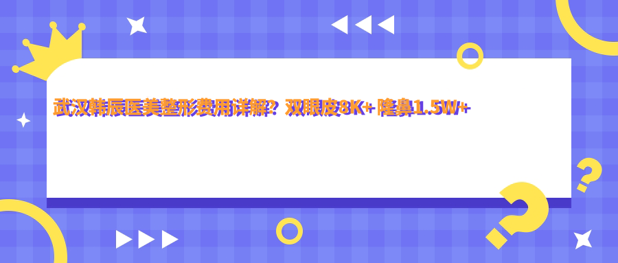 武汉韩辰医美整形费用详解？双眼皮8K+ 隆鼻1.5W+ 吸脂塑形2W+