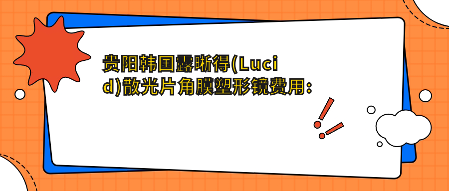 贵阳韩国露晰得(Lucid)散光片角膜塑形镜费用:起价4560元起,在线预约医生