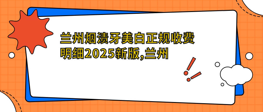兰州烟渍牙美白正规收费明细2025新版,兰州烟渍牙美白/牙黄变白多少钱
