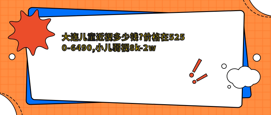 大连儿童近视多少钱?价格在5250-6490,小儿弱视8k-2w