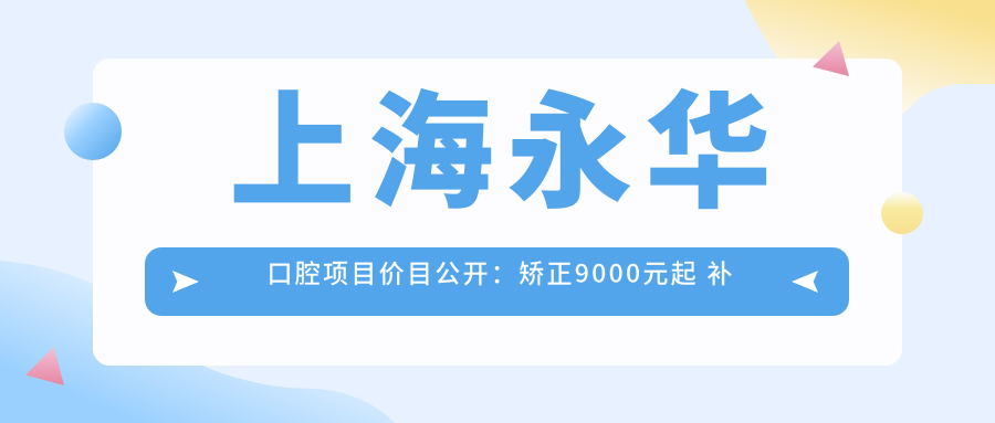 上海永华口腔项目价目公开：矫正9000元起 补牙300元享实惠