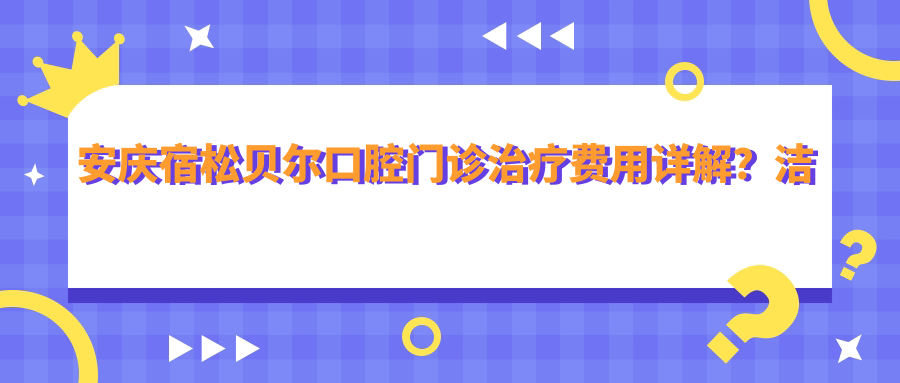 安庆宿松贝尔口腔门诊疗疗费用详解？洁牙几百/正畸上万/种植牙万元起