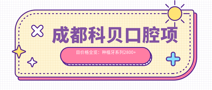成都科贝口腔项目价格全览：种植牙系列2800+起，正畸4800+，洁牙实惠168+