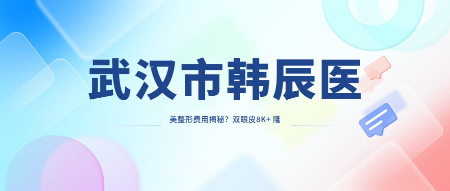 武汉市韩辰医美整形费用揭秘？双眼皮8K+ 隆鼻1.5W+ 脂肪填充2W+