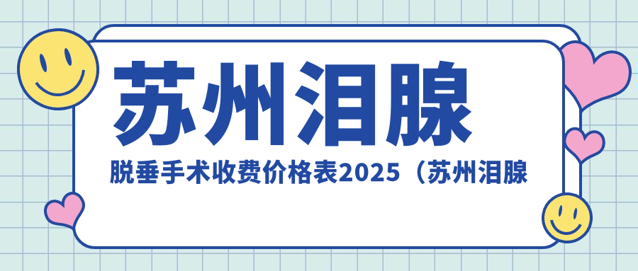 苏州泪腺脱垂手术收费价格表2025（苏州泪腺脱垂手术价格总览表）