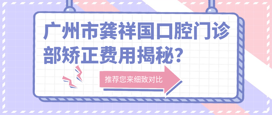 广州市龚祥国口腔门诊部矫正费用揭秘？金属自锁托槽2W+ 隐形矫正3W+ 牙齿美白1K+