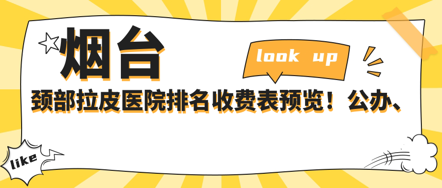 烟台颈部拉皮医院排名收费表预览！公办、私立都有,烟台颈部拉皮医院排名榜
