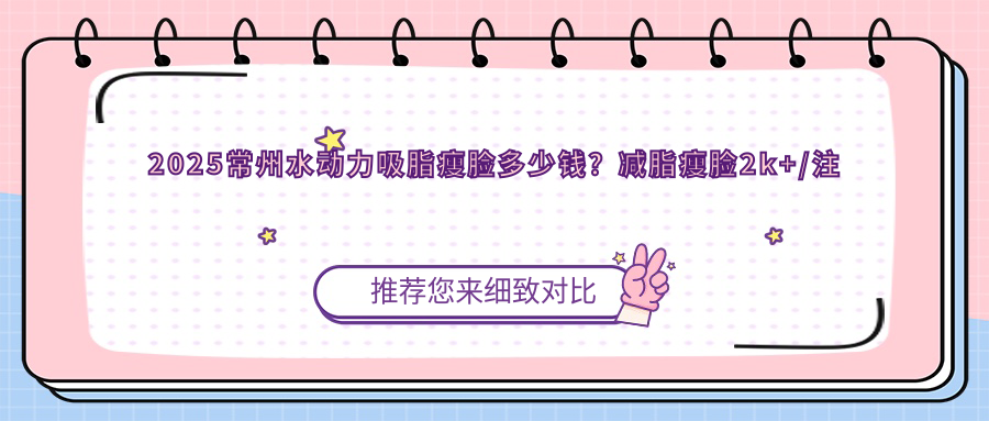2025常州水动力吸脂瘦脸多少钱？减脂瘦脸2k+/注射瘦脸1.9k+/水动力吸脂瘦脸2k+