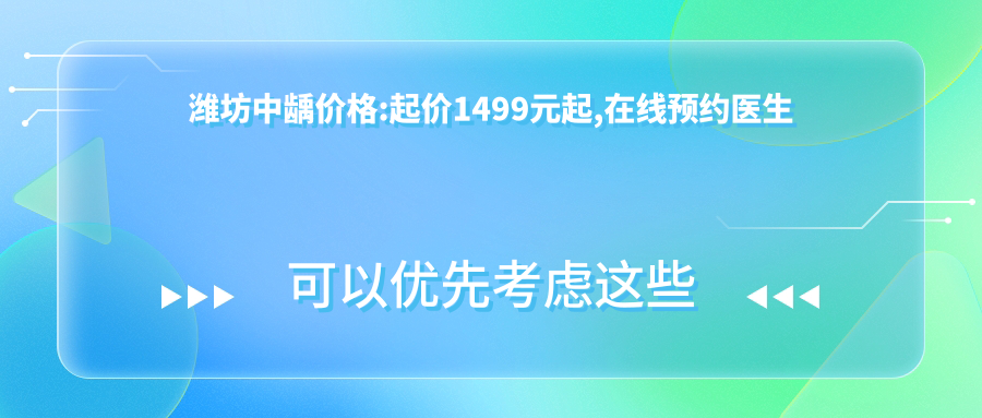 潍坊中龋价格:起价1499元起,在线预约医生