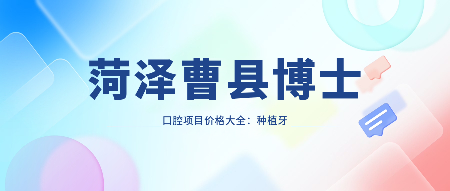 菏泽曹县博士口腔项目价格大全：种植牙套餐+根管治疗费用+义齿安装明细