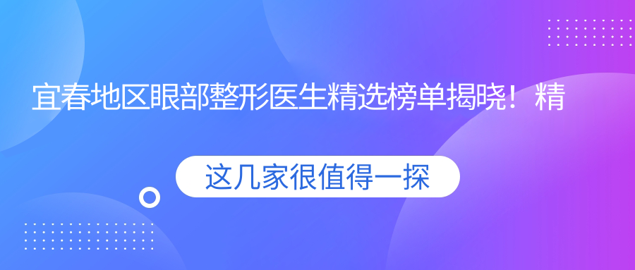 宜春地区眼部整形医生精选榜单揭晓！精细手术，自然美眼，医院地址附上！