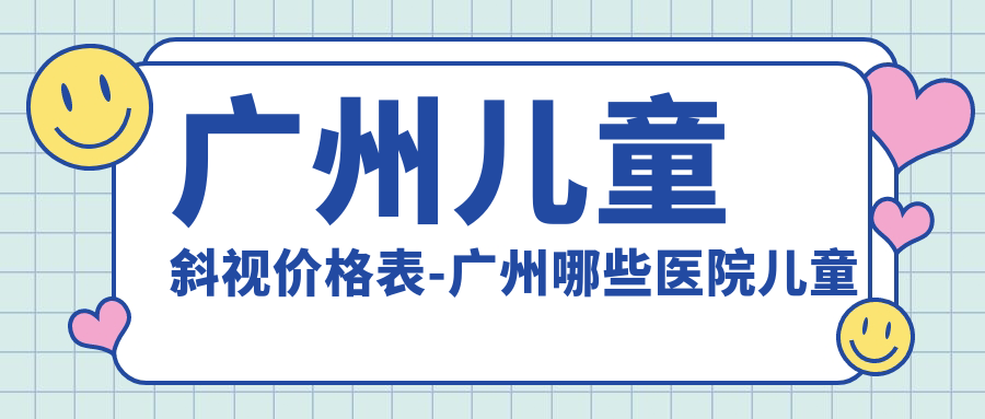 广州儿童斜视价格表-广州哪些医院儿童斜视成果好且价格中等