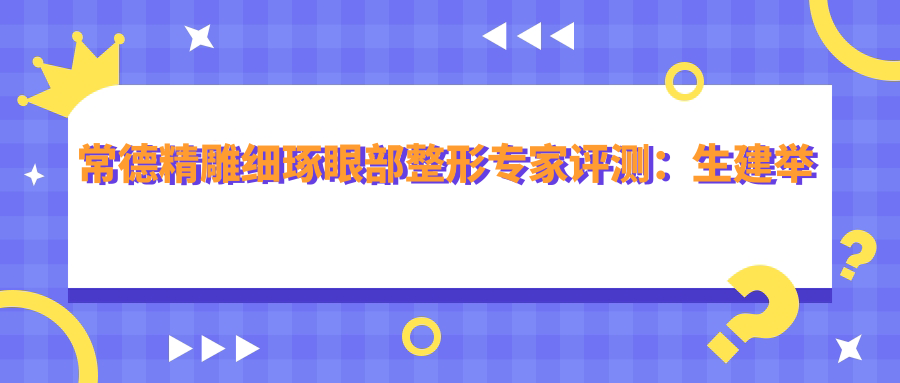 常德微雕细琢眼部整形医生评测：生建举黄祥石张新军，口碑较好