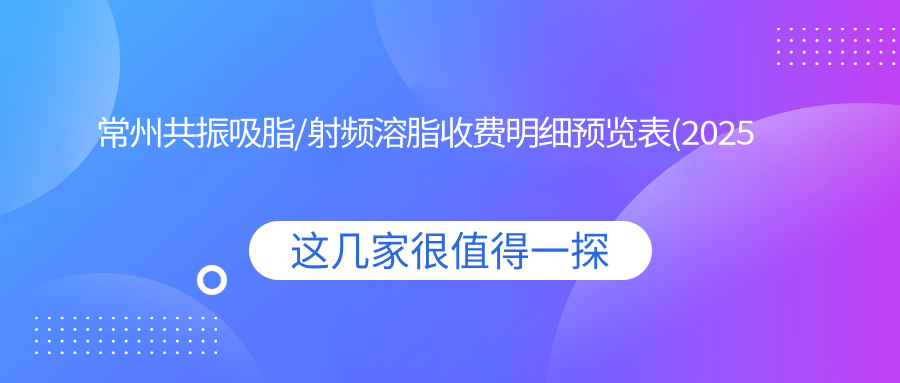 常州共振吸脂/射频溶脂收费明细预览表(2025常州共振吸脂共振吸脂均价为：2458元)