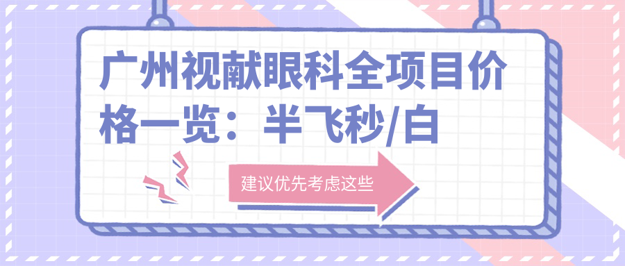 广州视献眼科全项目价格一览：半飞秒/白内障/全飞秒等近视散光矫正费用明细+